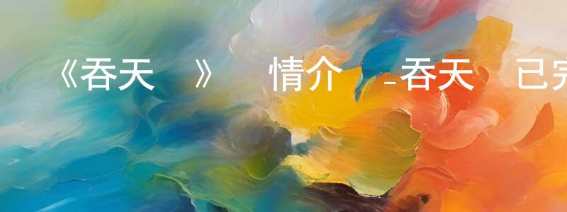 曾福安的網絡影視資源,《吞天記》詳情介紹_吞天記已完結在線觀看_吞天記迅雷下載_日本動漫